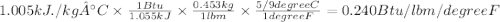 1.005 kJ./kg °C \times \frac{1 Btu}{1.055 kJ} \times \frac{0.453 kg}{1 lbm} \times \frac{5/9 degree C}{1 degree F} = 0.240 Btu/ lbm / degree F