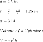 d=2.5 \ in \\ \\ r=\frac{d}{2}=\frac{2.5}{2}=1.25 \ in \\ \\ \pi=3.14 \\ \\Volume \ of \ a \ Cylinder : \\ \\V = \pi r^2 h