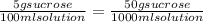 \frac{5 g sucrose}{100 ml solution} = \frac{50 g sucrose}{1000 ml solution}