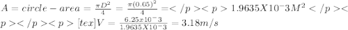 A=circle-  area =\frac{\pi D^{2} }{4} =\frac{\pi (0.05)^{2} }{4} =1.9635X10^-3M^2[tex]V=\frac{6.25x10^-3}{1.9635X10^-3} =3.18m/s