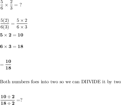 \dfrac{5}{6}\times\dfrac{2}{3}=\ ?\\\\\\\dfrac{5(2)}{6(3)}=\dfrac{5\times2}{6\times3}\\\\\bf{5\times2=10}\\\\\bf{6\times3=18}\\\\\\=\dfrac{10}{18}\\\\\\\text{Both numbers foes into two so we can DIIVIDE it by two}\\\\\\\dfrac{10\div2}{18\div2}=?