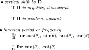 \bf \bullet \textit{vertical shift by }{{  D}}\\&#10;\left. \qquad  \right. if\ {{  D}}\textit{ is negative, downwards}\\\\&#10;\left. \qquad  \right. if\ {{  D}}\textit{ is positive, upwards}\\\\&#10;\bullet \textit{function period or frequency}\\&#10;\left. \qquad  \right. \frac{2\pi }{{{  B}}}\ for\ cos(\theta),\ sin(\theta),\ sec(\theta),\ csc(\theta)\\\\&#10;\left. \qquad  \right. \frac{\pi }{{{  B}}}\ for\ tan(\theta),\ cot(\theta)