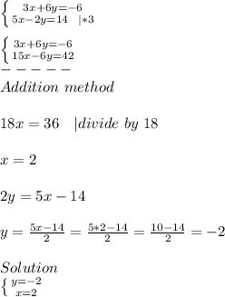 \left \{ {{3x+6y=-6} \atop {5x-2y=14\ \ | *3}} \right. \\\\ \left \{ {{3x+6y=-6} \atop {15x-6y=42}} \right.\\\+-----\\Addition\ method\\\\&#10;18x=36\ \ \ | divide\ by\ 18\\\\x=2\\\\2y=5x-14\\\\&#10;y=\frac{5x-14}{2}=\frac{5*2-14}{2} =\frac{10-14}{2}=-2\\\\Solution\\ \left \{ {{y=-2} \atop {x=2}} \right.