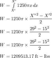 W = \int \limits^{X"}_{X'}  { 1250 \pi x} \, dx\\\\W =   1250 \pi \times \dfrac{X"^{2}-X'^{2}}{2} \\\\W =   1250 \pi \times \dfrac{29^{2}-15^{2}}{2}\\\\W =   1250 \pi \times \dfrac{29^{2}-15^{2}}{2}\\\\W = 1209513.17 \;\rm ft-lbs