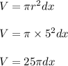 V = \pi r^{2}dx\\\\V = \pi \times  5^{2}dx\\\\V =25 \pi dx