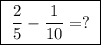 \boxed{ \ \frac{2}{5} - \frac{1}{10} = ? \ }