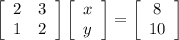 \left[\begin{array}{cc}2&3\\1&2\end{array}\right] \left[\begin{array}{c}x\\y\end{array}\right] =\left[\begin{array}{c}8\\10\end{array}\right]