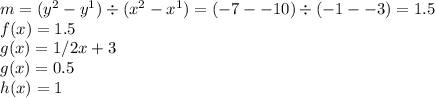 m=(y^2 - y^1) \div  (x^2 - x^1) = (-7 - -10) \div  (-1 - -3) = 1.5\\ f(x) = 1.5\\g(x) = 1/2 x  + 3\\g(x) = 0.5\\h(x) = 1