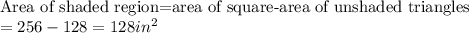 \text{Area of shaded region=area of square-area of unshaded triangles}\\=256-128=128 in^2