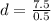 d = \frac{7.5}{0.5}