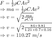F=\frac{1}{2}\rho CAv^2\\\Rightarrow ma=\frac{1}{2}\rho CAv^2\\\Rightarrow v=\sqrt{2\frac{ma}{\rho CA}}\\\Rightarrow v=\sqrt{2\frac{84\times 9.81}{1.21\times 0.7\times 0.16}}\\\Rightarrow v=110.27\ m/s