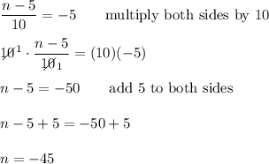 \dfrac{n-5}{10}=-5\qquad\text{multiply both sides by 10}\\\\10\!\!\!\!\!\diagup^1\cdot\dfrac{n-5}{10\!\!\!\!\!\diagup_1}=(10)(-5)\\\\n-5=-50\qquad\text{add 5 to both sides}\\\\n-5+5=-50+5\\\\n=-45