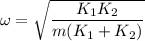 \omega =\sqrt{\dfrac{K_1K_2}{m(K_1+K_2)}}