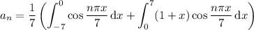 a_n=\displaystyle\frac17\left(\int_{-7}^0\cos\frac{n\pi x}7\,\mathrm dx+\int_0^7(1+x)\cos\frac{n\pi x}7\,\mathrm dx\right)