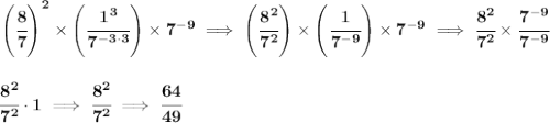 \bf \left( \cfrac{8}{7} \right)^2 \times \left( \cfrac{1^3}{7^{-3\cdot 3}} \right)\times 7^{-9}\implies \left( \cfrac{8^2}{7^2} \right) \times \left( \cfrac{1}{7^{-9}} \right)\times 7^{-9}\implies \cfrac{8^2}{7^2}\times \cfrac{7^{-9}}{7^{-9}} \\\\\\ \cfrac{8^2}{7^2}\cdot 1\implies \cfrac{8^2}{7^2}\implies \cfrac{64}{49}