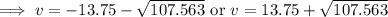 \implies v=-13.75-\sqrt{107.563}\text{ or } v = 13.75+\sqrt{107.563}