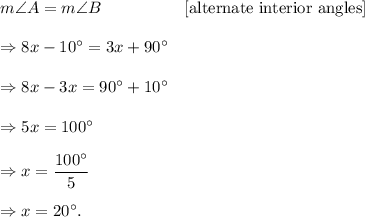 m\angle A=m\angle B~~~~~~~~~~~~~~~\textup{[alternate interior angles]}\\\\\Rightarrow 8x-10^\circ=3x+90^\circ\\\\\Rightarrow 8x-3x=90^\circ+10^\circ\\\\\Rightarrow 5x=100^\circ\\\\\Rightarrow x=\dfrac{100^\circ}{5}\\\\\Rightarrow x=20^\circ.