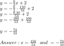 y= -\frac{6}{5}x+2 \\y= -\frac{6}{5} \cdot \frac{150}{53} +2\\y=-\frac{6\cdot 30}{53}+2\\y=-\frac{180}{53}+ \frac{106}{53}\\ \\ y= -\frac{74}{53}\\\\ Answer : x=\frac{150}{53} \ \ and \ \y= -\frac{74}{53}
