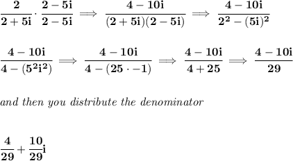 \bf \cfrac{2}{2+5i}\cdot \cfrac{2-5i}{2-5i}\implies \cfrac{4-10i}{(2+5i)(2-5i)}\implies \cfrac{4-10i}{2^2-(5i)^2}&#10;\\\\\\&#10;\cfrac{4-10i}{4-(5^2i^2)}\implies \cfrac{4-10i}{4-(25\cdot -1)}\implies \cfrac{4-10i}{4+25}\implies \cfrac{4-10i}{29}&#10;\\\\\\&#10;\textit{and then you distribute the denominator}&#10;\\\\\\&#10;\cfrac{4}{29}+\cfrac{10}{29}i