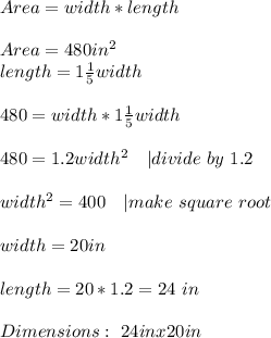 Area=width*length\\\\&#10;Area=480in^2\\&#10;length=1\frac{1}{5}width\\\\&#10;480=width*1\frac{1}{5}width\\\\&#10;480=1.2width^2\ \ \ | divide\ by\ 1.2\\\\&#10;width^2=400\ \ \ | make\ square\ root\\\\&#10;width=20in\\\\&#10;length=20*1.2=24\ in\\\\&#10;Dimensions:\ 24inx20in