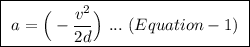 \boxed{ \ a = \Big( -\frac{v^2}{2d} \Big) \ . . . \ (Equation-1) \ }