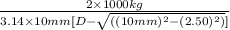 \frac{2 \times 1000 kg}{3.14 \times 10 mm [D - \sqrt{((10 mm)^{2} - (2.50)^{2})}]}