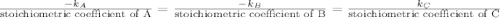\frac{-k_{A}}{\text{stoichiometric coefficient of A}} = \frac{-k_{B}}{\text{stoichiometric coefficient of B}} = \frac{k_{C}}{\text{stoichiometric coefficient of C}}
