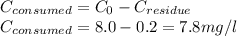 C_{consumed} = C_{0}-C_{residue}\\C_{consumed} = 8.0-0.2 = 7.8 mg/l\\