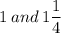 \displaystyle 1\:and\:1\frac{1}{4}