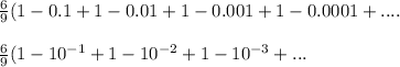 \frac{6}{9}(1-0.1+1-0.01+1-0.001+1-0.0001+....&#10;\\&#10;\\\frac{6}{9}(1-10^{-1}+1-10^{-2}+1-10^{-3}+...