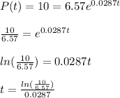 P(t) = 10 = 6.57e ^{0.0287t}\\\\\frac{10}{6.57} = e ^{0.0287t}\\\\ln(\frac{10}{6.57}) = 0.0287t\\\\t = \frac{ln(\frac{10}{6.57})}{0.0287}
