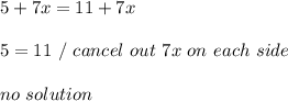 5+7x=11+7x \\ \\ 5 = 11 \ / \ cancel \ out \ 7x \ on \ each \ side \\ \\ no \ solution