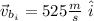 \vec{v}_{b_i} =  525 \frac{m}{s} \ \hat{i}