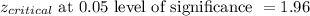 z_{critical} \text{ at 0.05 level of significance } = 1.96