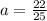 a=\frac{22}{25}