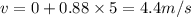 v=0+0.88\times 5=4.4 m/s