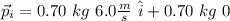 \vec{p}_i = 0.70 \ kg  \ 6.0 \frac{m}{s} \ \hat{i} + 0.70 \ kg \ 0
