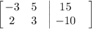 \begin{bmatrix} \left.\begin{matrix}-3 & 5& \\ 2 & 3 & \end{matrix}\right|\left.\begin{matrix}15 & \\ -10& \end{matrix}\end{bmatrix}