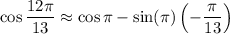 \cos\dfrac{12\pi}{13}\approx\cos\pi-\sin(\pi)\left(-\dfrac\pi{13}\right)