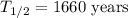 T_{1 / 2}=1660 \text { years }