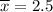 \overline{x}=2.5