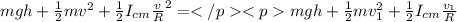 mgh + \frac{1}{2} mv^2 +\frac{1}{2} I_{cm} \frac{v}{R}^2 = mgh + \frac{1}{2} mv_1^2 +\frac{1}{2} I_{cm} \frac{v_1}{R}