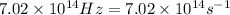 7.02\times 10^{14}Hz=7.02\times 10^{14}s^{-1}