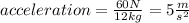 acceleration=\frac{60 N}{12kg}=5\frac{m}{s^{2} }