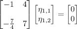 \begin{bmatrix}-1&4\\\\-\frac74&7\end{bmatrix}\begin{bmatrix}\eta_{1,1}\\\eta_{1,2}\end{bmatrix}=\begin{bmatrix}0\\0\end{bmatrix}