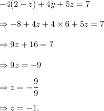 -4(2-z)+4y+5z=7\\\\\Rightarrow -8+4z+4\times6+5z=7\\\\\Rightarrow 9z+16=7\\\\\Rightarrow 9z=-9\\\\\Rightarrow z=-\dfrac{9}{9}\\\\\Rightarrow z=-1.