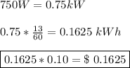 750W=0.75 kW\\ \\ 0.75*\frac{13}{60}=0.1625 \ kWh\\ \\ \boxed{0.1625*0.10=\$ \ 0.1625}