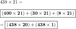 438\times 21 = \\\\\boxed{\bf{(400\times 21)+(30 \times 21) + (8\times 21)}}\\\\=\boxed{\bf{(438 \times 20)+(438\times 1)}}