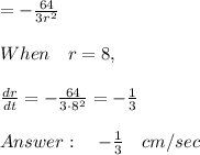 \\ \\ =-\frac { 64 }{ 3{ r }^{ 2 } } \\ \\ When\quad r=8,\\ \\ \frac { dr }{ dt } =-\frac { 64 }{ 3\cdot { 8 }^{ 2 } } =-\frac { 1 }{ 3 } \\ \\ \quad -\frac { 1 }{ 3 } \quad cm/sec
