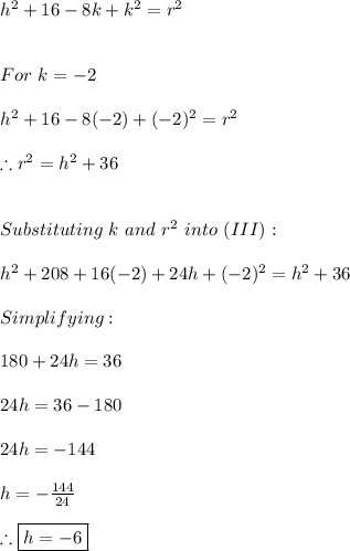 h^2+16-8k+k^2=r^2 \\ \\ \\ For \ k=-2 \\ \\ h^2+16-8(-2)+(-2)^2=r^2 \\ \\ \therefore r^2=h^2+36 \\ \\ \\ Substituting \ k \ and \ r^2 \ into \ (III): \\ \\ h^{2}+208+16(-2)+24h+(-2)^{2}=h^2+36 \\ \\ Simplifying: \\ \\ 180+24h=36 \\ \\ 24h=36-180 \\ \\ 24h=-144 \\ \\ h=-\frac{144}{24} \\ \\ \therefore \boxed{h=-6}